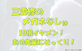 三雲修のメガネなしは10倍イケメン あの先輩にそっくり 気になるあれコレ